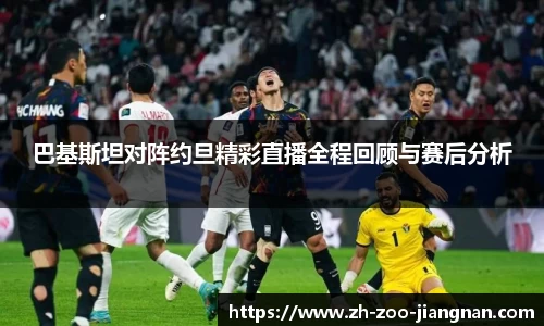 巴基斯坦对阵约旦精彩直播全程回顾与赛后分析