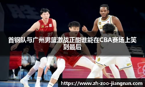 首钢队与广州男篮激战正酣谁能在CBA赛场上笑到最后
