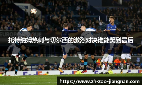 托特纳姆热刺与切尔西的激烈对决谁能笑到最后
