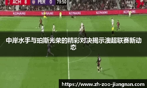 中岸水手与珀斯光荣的精彩对决揭示澳超联赛新动态