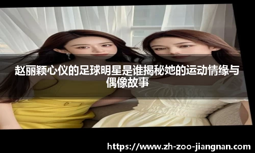 赵丽颖心仪的足球明星是谁揭秘她的运动情缘与偶像故事